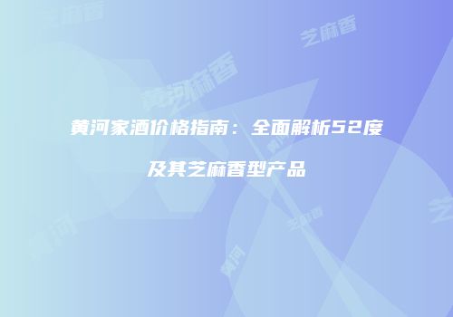黄河家酒价格指南：全面解析52度及其芝麻香型产品