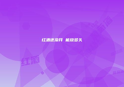 红酒还没开 能放多久