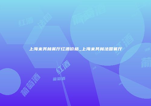 上海米其林餐厅红酒价格_上海米其林法国餐厅