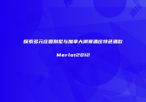探索多元庄园别墅与加拿大湖景酒庄特色酒款Merlot2012