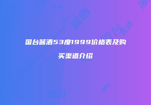 国台酱酒53度1999价格表及购买渠道介绍