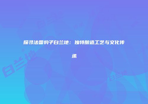 探寻法国豹子白兰地：独特酿造工艺与文化传承