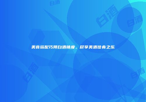 美食搭配巧降白酒辣度，尽享美酒佳肴之乐