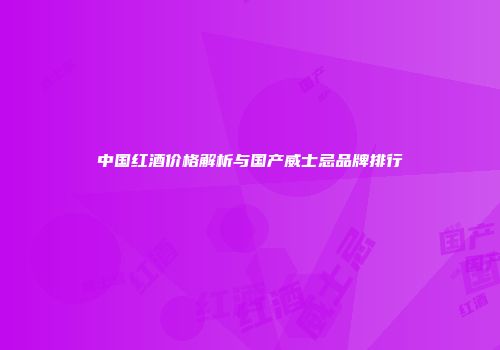 中国红酒价格解析与国产威士忌品牌排行