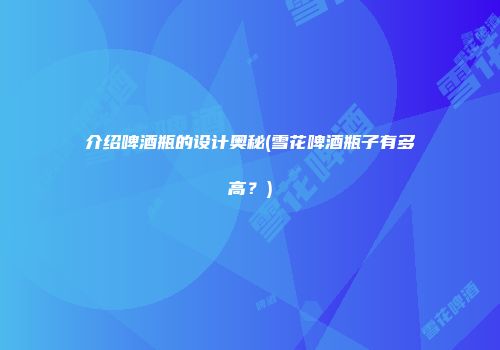 介绍啤酒瓶的设计奥秘(雪花啤酒瓶子有多高？)