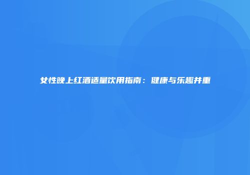 女性晚上红酒适量饮用指南：健康与乐趣并重