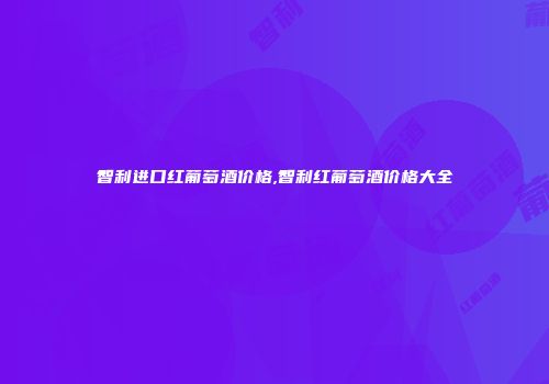 智利进口红葡萄酒价格,智利红葡萄酒价格大全