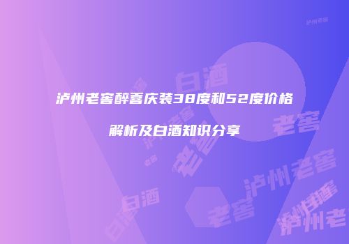 泸州老窖醉喜庆装38度和52度价格解析及白酒知识分享