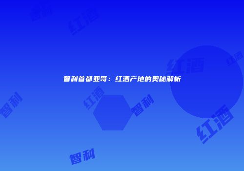 智利首都亚哥：红酒产地的奥秘解析