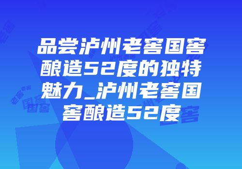 品尝泸州老窖国窖酿造52度的独特魅力_泸州老窖国窖酿造52度