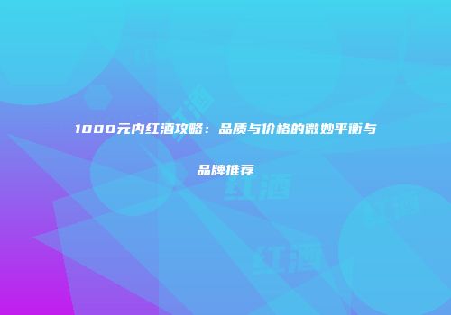 1000元内红酒攻略：品质与价格的微妙平衡与品牌推荐