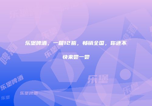 乐堡啤酒，一箱12瓶，畅销全国，你还不快来尝一尝