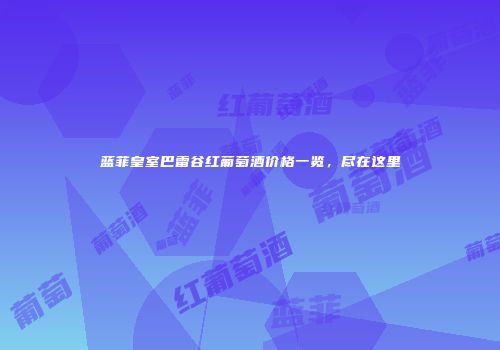 蓝菲皇室巴雷谷红葡萄酒价格一览，尽在这里