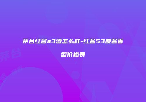 茅台红酱a3酒怎么样-红酱53度酱香型价格表