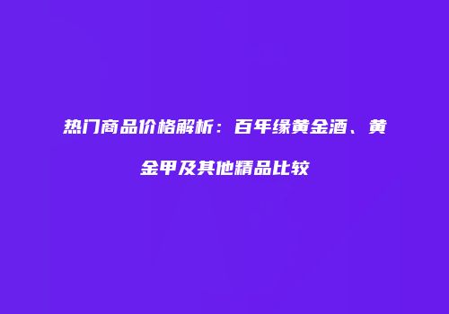热门商品价格解析：百年缘黄金酒、黄金甲及其他精品比较