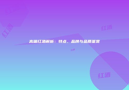 高端红酒解析：特点、品牌与品质鉴赏