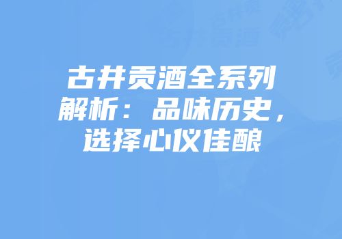 古井贡酒全系列解析：品味历史，选择心仪佳酿