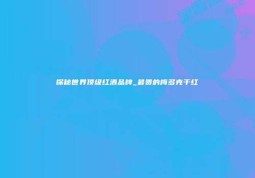 探秘世界顶级红酒品牌_最贵的梅多克干红
