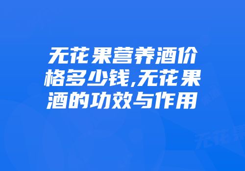 无花果营养酒价格多少钱,无花果酒的功效与作用