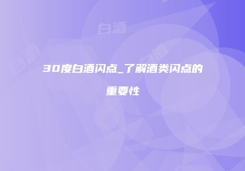 30度白酒闪点_了解酒类闪点的重要性