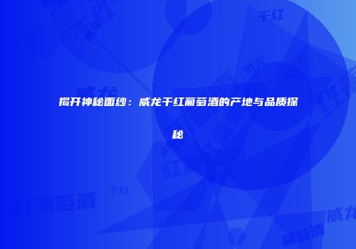 揭开神秘面纱：威龙干红葡萄酒的产地与品质探秘