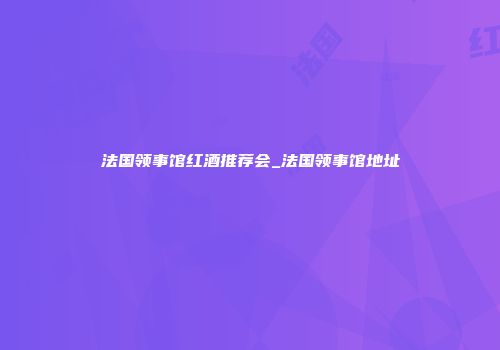 法国领事馆红酒推荐会_法国领事馆地址