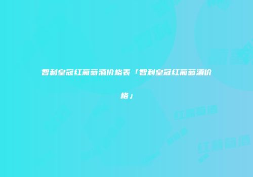 智利皇冠红葡萄酒价格表「智利皇冠红葡萄酒价格」