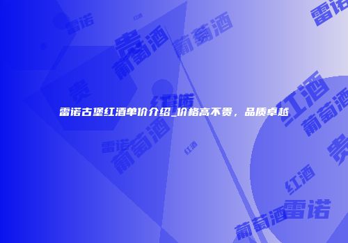 雷诺古堡红酒单价介绍_价格高不贵，品质卓越