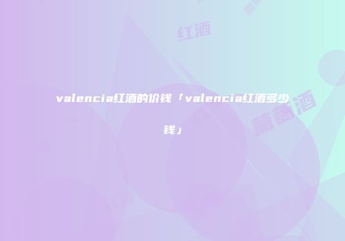 valencia红酒的价钱「valencia红酒多少钱」