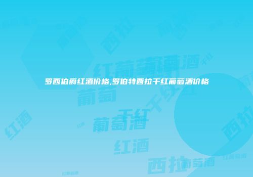 罗西伯爵红酒价格,罗伯特西拉干红葡萄酒价格