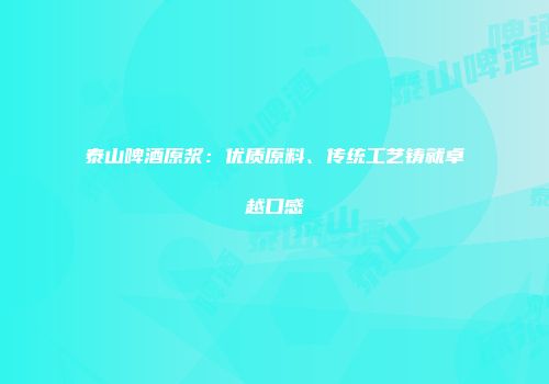 泰山啤酒原浆：优质原料、传统工艺铸就卓越口感