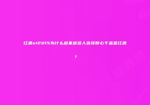 红酒st2015为什么越来越多人选择醉心于品鉴红酒？
