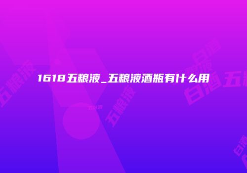 1618五粮液_五粮液酒瓶有什么用
