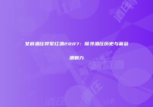 女爵酒庄将军红酒2007：探寻酒庄历史与葡萄酒魅力