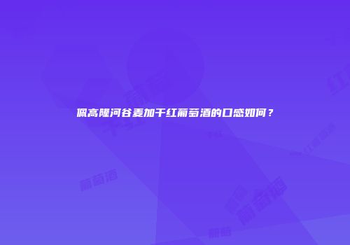 佩高隆河谷麦加干红葡萄酒的口感如何？