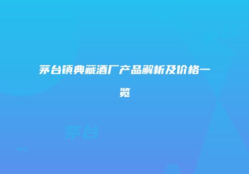 茅台镇典藏酒厂产品解析及价格一览