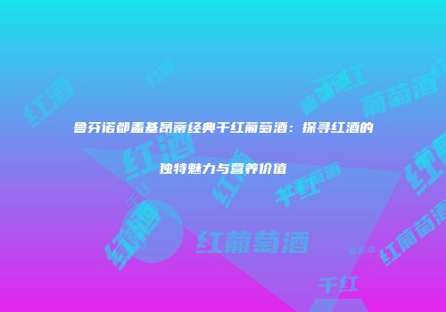 鲁芬诺都盖基昂蒂经典干红葡萄酒：探寻红酒的独特魅力与营养价值
