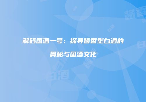 解码国酒一号：探寻酱香型白酒的奥秘与国酒文化
