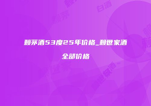赖茅酒53度25年价格_赖世家酒全部价格