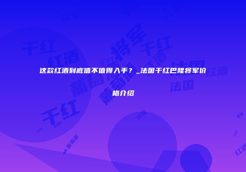 这款红酒到底值不值得入手？_法国干红巴隆将军价格介绍