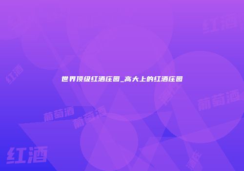 世界顶级红酒庄园_高大上的红酒庄园
