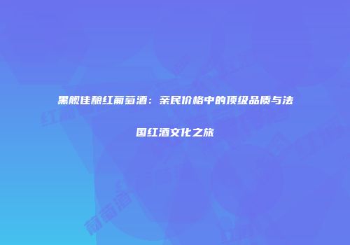 黑舰佳酿红葡萄酒：亲民价格中的顶级品质与法国红酒文化之旅