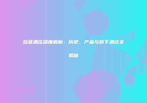 拉菲酒庄深度解析：历史、产品与旗下酒庄全揭秘