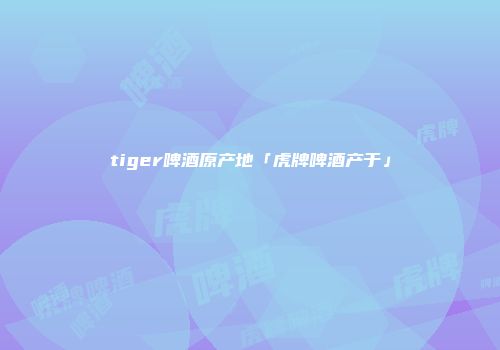 tiger啤酒原产地「虎牌啤酒产于」