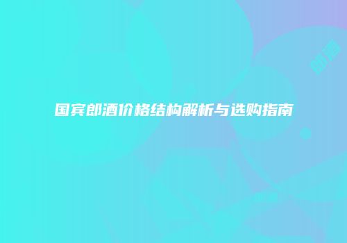 国宾郎酒价格结构解析与选购指南