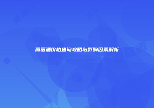 葡萄酒价格查询攻略与影响因素解析