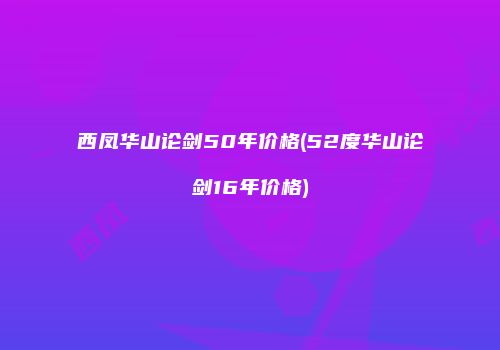 西凤华山论剑50年价格(52度华山论剑16年价格)