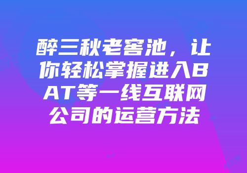 醉三秋老窖池，让你轻松掌握进入BAT等一线互联网公司的运营方法