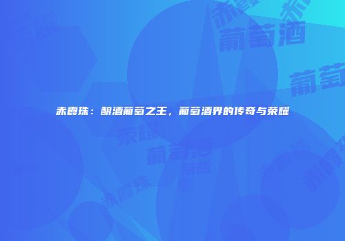 赤霞珠：酿酒葡萄之王，葡萄酒界的传奇与荣耀