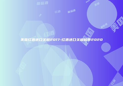 美国红酒进口关税2017-红酒进口关税税率2020